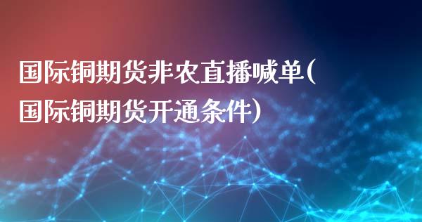 国际铜期货非农直播喊单(国际铜期货开通条件)_https://www.mfrzs.com_期货直播间_第1张