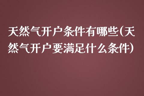 天然气开户条件有哪些(天然气开户要满足什么条件)_https://www.mfrzs.com_原油期货开户_第1张