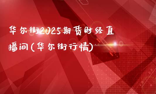 华尔街2025期货财经直播间(华尔街行情)_https://www.mfrzs.com_恒生指数开户_第1张