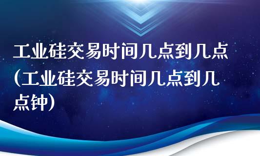 工业硅交易时间几点到几点(工业硅交易时间几点到几点钟)_https://www.mfrzs.com_恒生指数开户_第1张