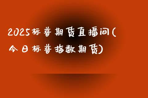 2025标普期货直播间(今日标普指数期货)_https://www.mfrzs.com_原油期货开户_第1张