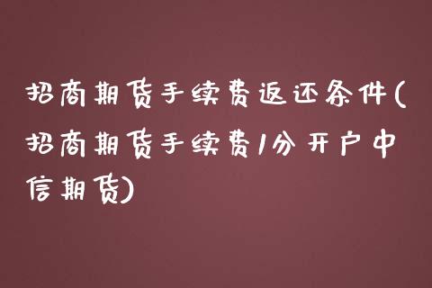 招商期货手续费返还条件(招商期货手续费1分开户中信期货)_https://www.mfrzs.com_恒生指数开户_第1张