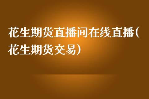 花生期货直播间在线直播(花生期货交易)_https://www.mfrzs.com_期货直播间_第1张