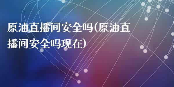 原油直播间安全吗(原油直播间安全吗现在)_https://www.mfrzs.com_期货直播间_第1张