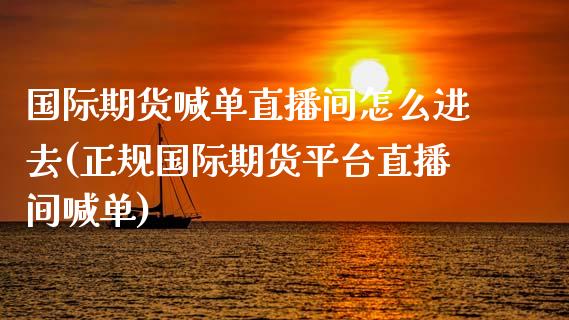 国际期货喊单直播间怎么进去(正规国际期货平台直播间喊单)_https://www.mfrzs.com_恒生指数开户_第1张