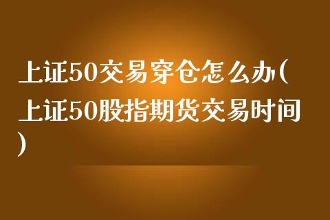 上证50交易穿仓怎么办(上证50股指期货交易时间)_https://www.mfrzs.com_期货直播间_第1张