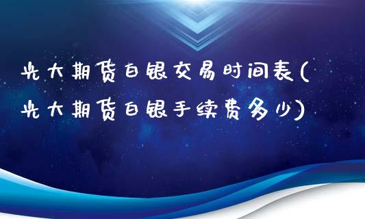 光大期货白银交易时间表(光大期货白银手续费多少)_https://www.mfrzs.com_恒生指数开户_第1张