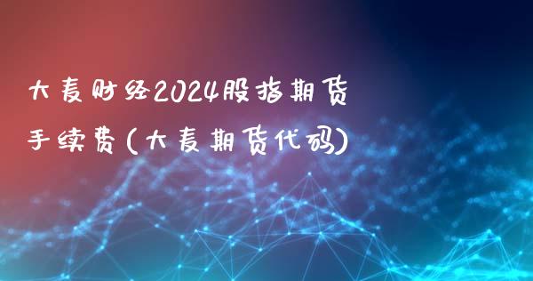 大麦财经2024股指期货手续费(大麦期货代码)_https://www.mfrzs.com_原油期货开户_第1张