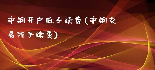 沪铜开户低手续费(沪铜交易所手续费)_https://www.mfrzs.com_期货直播间_第1张