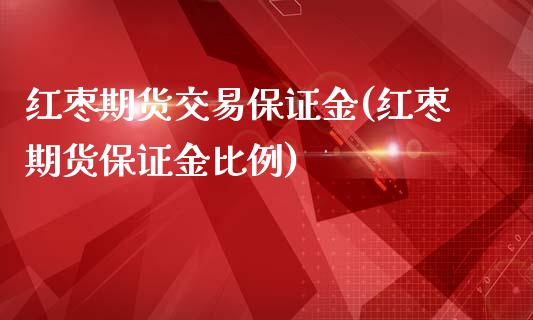 红枣期货交易保证金(红枣期货保证金比例)_https://www.mfrzs.com_恒生指数开户_第1张